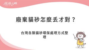 廢棄貓砂怎麼丟才對？台灣各類貓砂環保處理方式整理